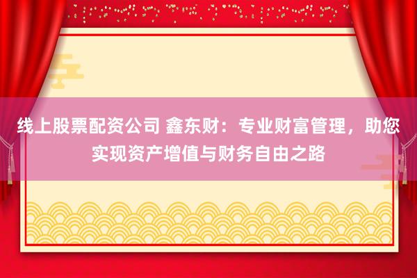 线上股票配资公司 鑫东财:专业财富管理,助您实现资产增值与财务自由之路