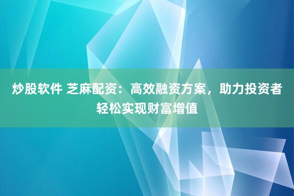 炒股软件 芝麻配资：高效融资方案，助力投资者轻松实现财富增值