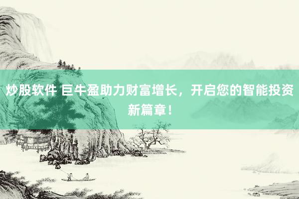 炒股软件 巨牛盈助力财富增长，开启您的智能投资新篇章！