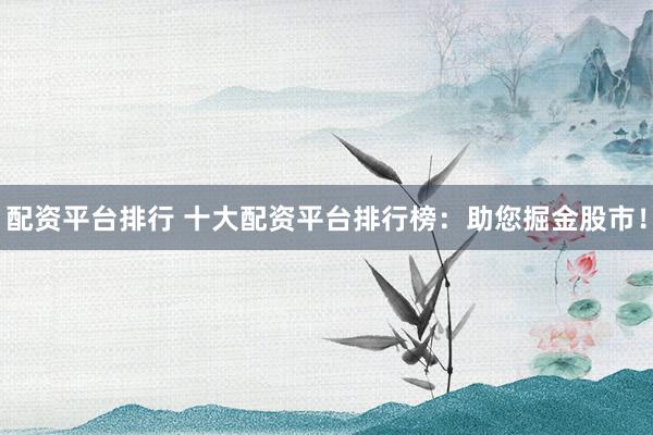 配资平台排行 十大配资平台排行榜:助您掘金股市!