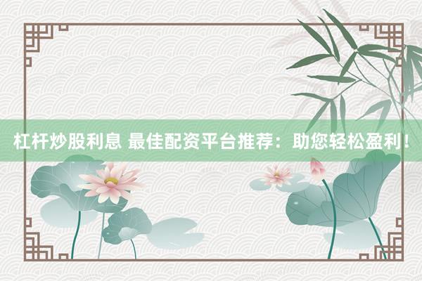 杠杆炒股利息 最佳配资平台推荐：助您轻松盈利！