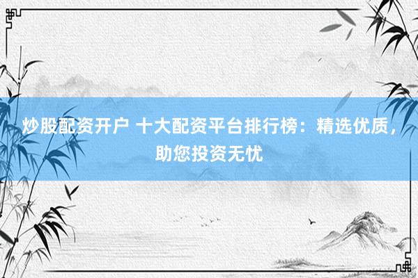 炒股配资开户 十大配资平台排行榜:精选优质,助您投资无忧