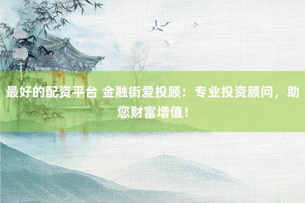 最好的配资平台 金融街爱投顾:专业投资顾问,助您财富增值!