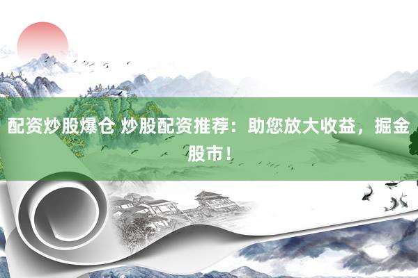 配资炒股爆仓 炒股配资推荐：助您放大收益，掘金股市！