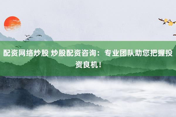 配资网络炒股 炒股配资咨询：专业团队助您把握投资良机！