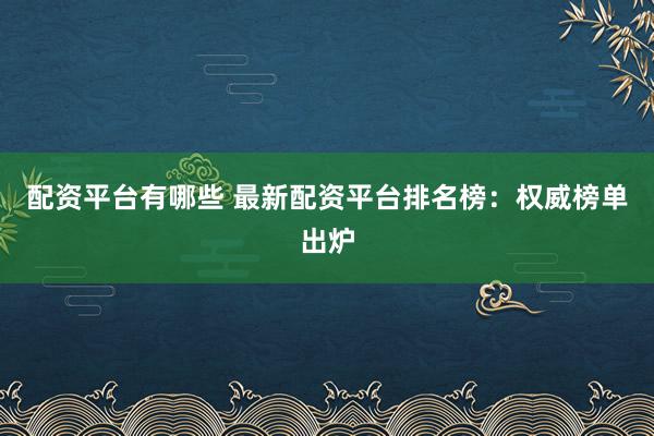 配资平台有哪些 最新配资平台排名榜：权威榜单出炉
