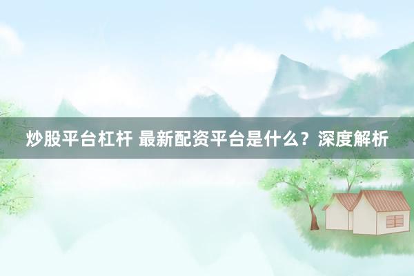 炒股平台杠杆 最新配资平台是什么？深度解析