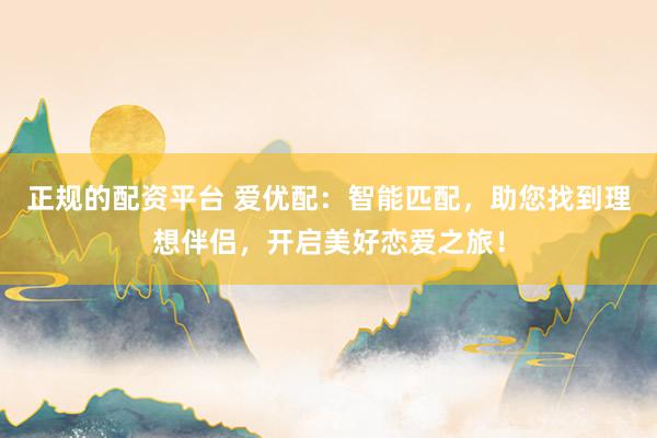 正规的配资平台 爱优配:智能匹配,助您找到理想伴侣,开启美好恋爱之旅!
