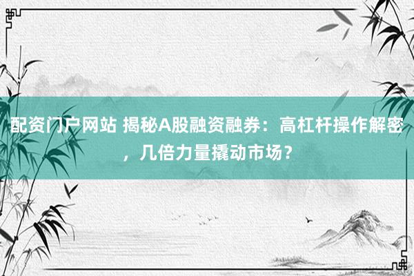 配资门户网站 揭秘A股融资融券:高杠杆操作解密,几倍力量撬动市场?