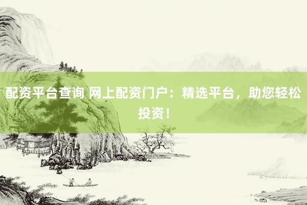 配资平台查询 网上配资门户：精选平台，助您轻松投资！