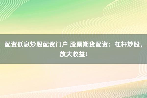 配资低息炒股配资门户 股票期货配资：杠杆炒股，放大收益！