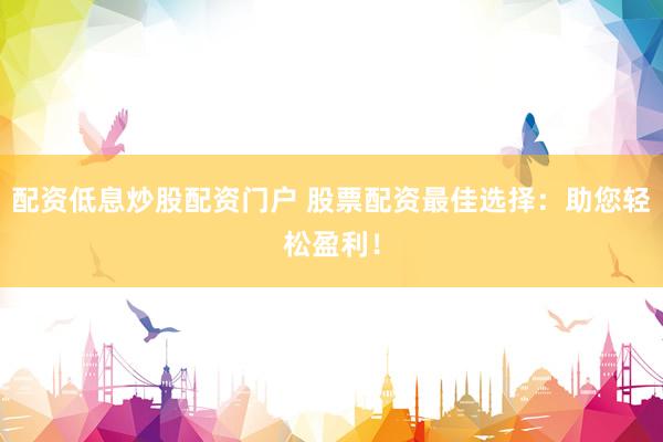 配资低息炒股配资门户 股票配资最佳选择：助您轻松盈利！