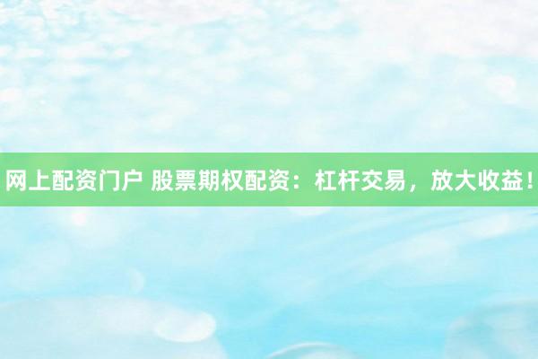 网上配资门户 股票期权配资：杠杆交易，放大收益！