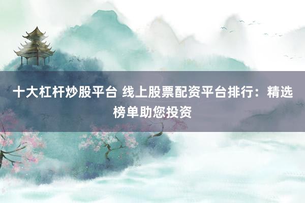 十大杠杆炒股平台 线上股票配资平台排行：精选榜单助您投资