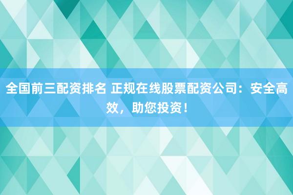 全国前三配资排名 正规在线股票配资公司:安全高效,助您投资!