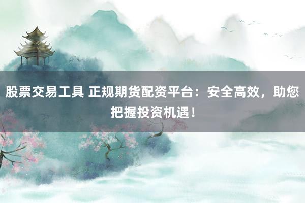 股票交易工具 正规期货配资平台：安全高效，助您把握投资机遇！