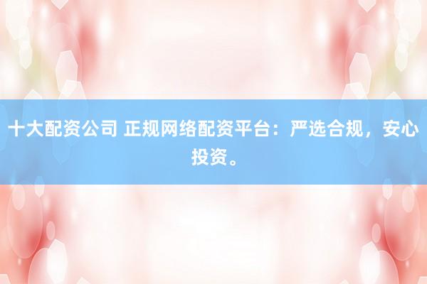 十大配资公司 正规网络配资平台：严选合规，安心投资。