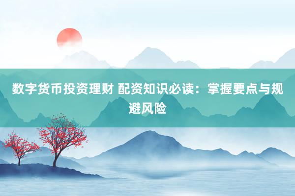 数字货币投资理财 配资知识必读：掌握要点与规避风险