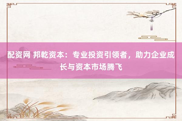 配资网 邦乾资本：专业投资引领者，助力企业成长与资本市场腾飞