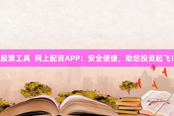 股票工具  网上配资APP：安全便捷，助您投资起飞！