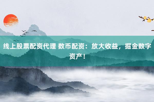 线上股票配资代理 数币配资：放大收益，掘金数字资产！