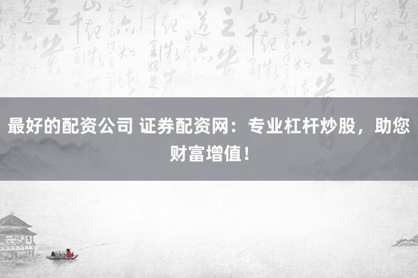 最好的配资公司 证券配资网：专业杠杆炒股，助您财富增值！