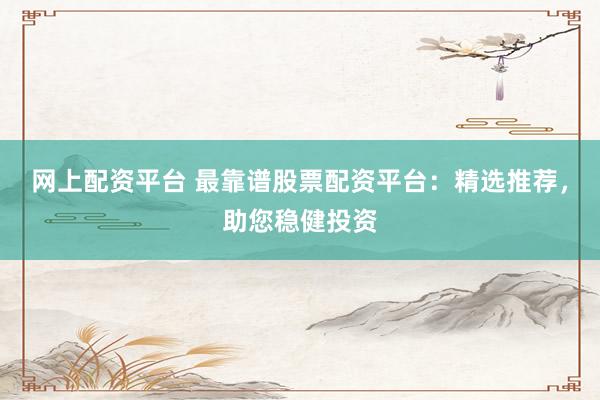 网上配资平台 最靠谱股票配资平台：精选推荐，助您稳健投资