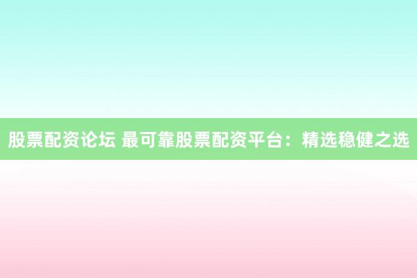 股票配资论坛 最可靠股票配资平台：精选稳健之选