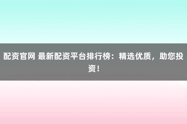 配资官网 最新配资平台排行榜:精选优质,助您投资!