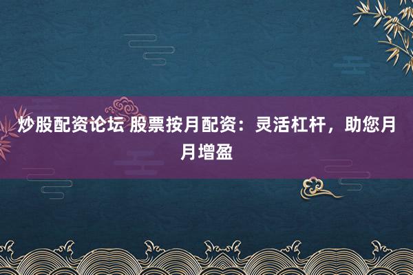 炒股配资论坛 股票按月配资：灵活杠杆，助您月月增盈