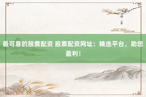 最可靠的股票配资 股票配资网址：精选平台，助您盈利！