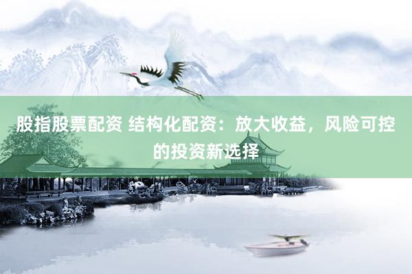 股指股票配资 结构化配资：放大收益，风险可控的投资新选择