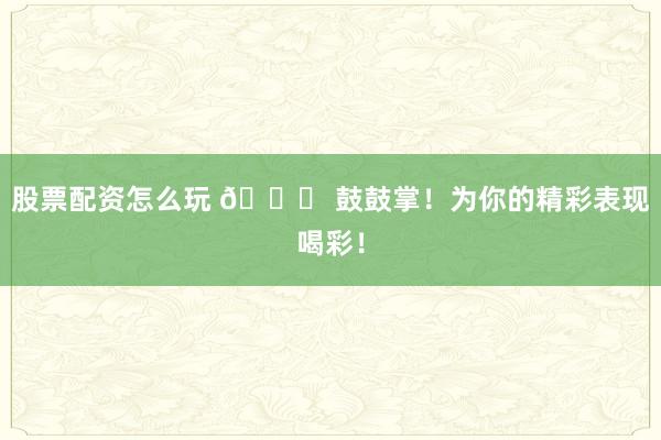 股票配资怎么玩 🎉 鼓鼓掌！为你的精彩表现喝彩！