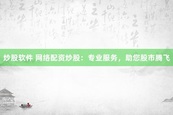 炒股软件 网络配资炒股：专业服务，助您股市腾飞