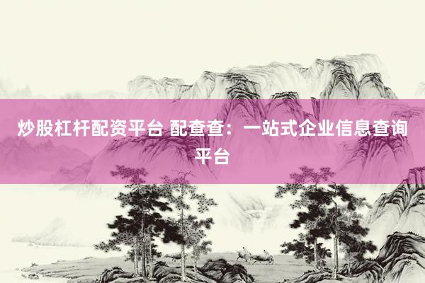 炒股杠杆配资平台 配查查：一站式企业信息查询平台