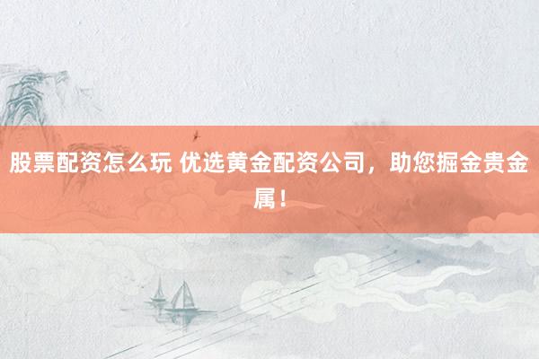 股票配资怎么玩 优选黄金配资公司，助您掘金贵金属！