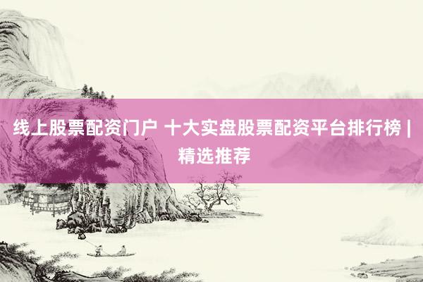 线上股票配资门户 十大实盘股票配资平台排行榜 | 精选推荐