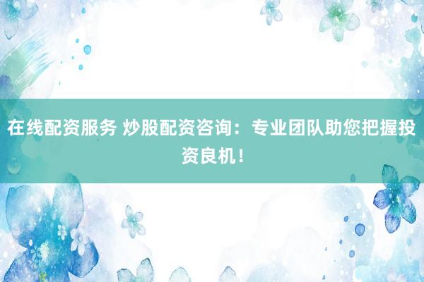 在线配资服务 炒股配资咨询：专业团队助您把握投资良机！