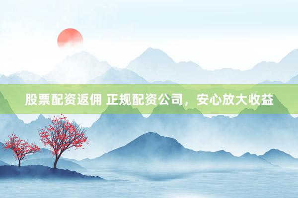 股票配资返佣 正规配资公司，安心放大收益