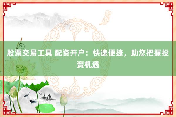 股票交易工具 配资开户：快速便捷，助您把握投资机遇