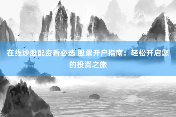 在线炒股配资看必选 股票开户指南：轻松开启您的投资之旅