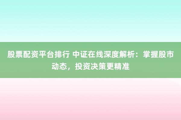 股票配资平台排行 中证在线深度解析：掌握股市动态，投资决策更精准