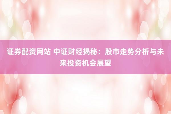 证券配资网站 中证财经揭秘:股市走势分析与未来投资机会展望