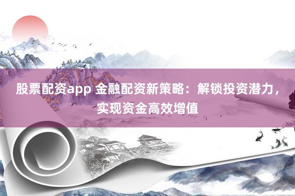 股票配资app 金融配资新策略:解锁投资潜力,实现资金高效增值