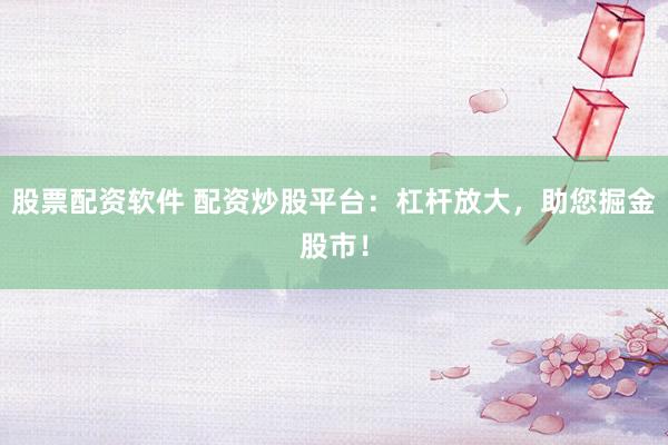 股票配资软件 配资炒股平台：杠杆放大，助您掘金股市！