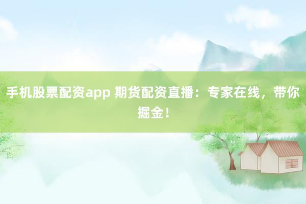 手机股票配资app 期货配资直播：专家在线，带你掘金！