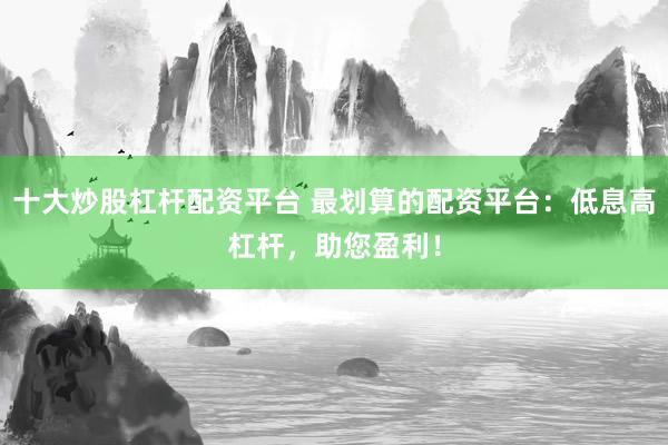 十大炒股杠杆配资平台 最划算的配资平台：低息高杠杆，助您盈利！