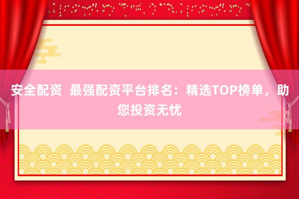 安全配资  最强配资平台排名：精选TOP榜单，助您投资无忧