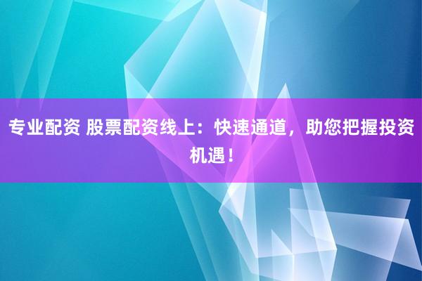 专业配资 股票配资线上:快速通道,助您把握投资机遇!