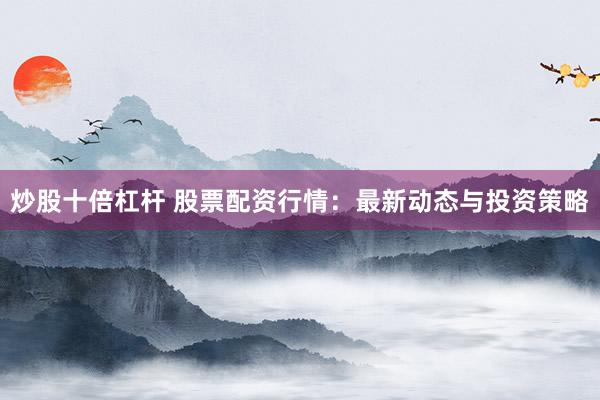 炒股十倍杠杆 股票配资行情：最新动态与投资策略